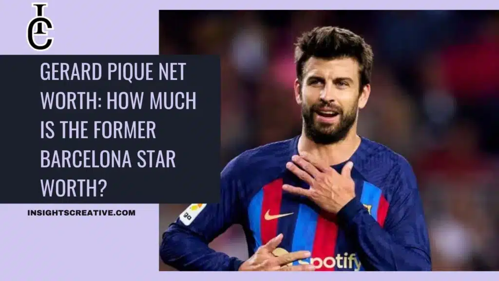 Gerard Pique Net Worth How Much is the Former Barcelona Star Worth